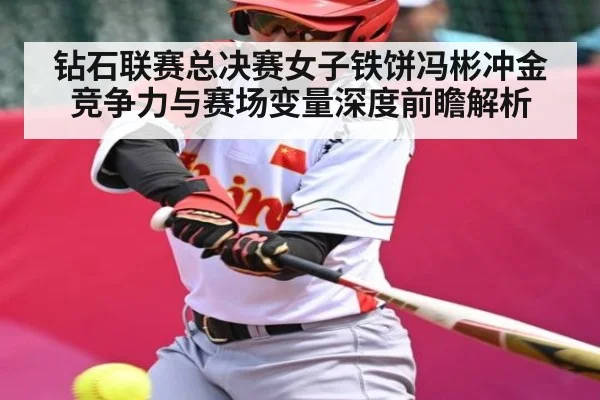 钻石联赛总决赛女子铁饼冯彬冲金竞争力与赛场变量深度前瞻解析