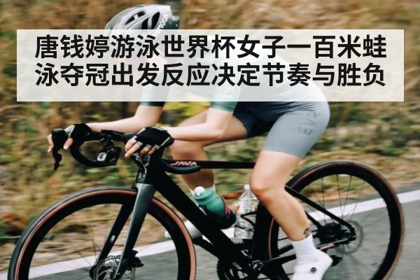 唐钱婷游泳世界杯女子一百米蛙泳夺冠出发反应决定节奏与胜负