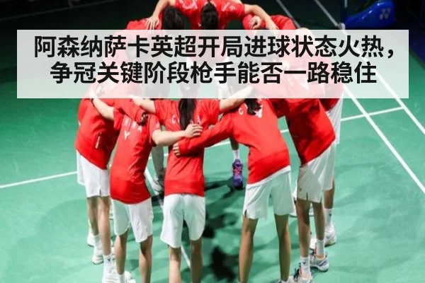 阿森纳萨卡英超开局进球状态火热，争冠关键阶段枪手能否一路稳住